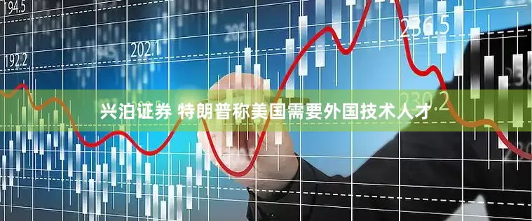 兴泊证券 特朗普称美国需要外国技术人才