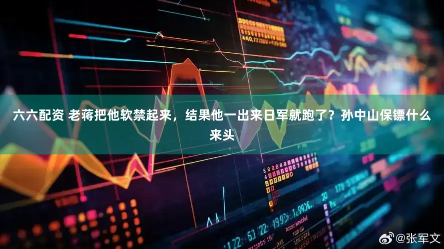 六六配资 老蒋把他软禁起来，结果他一出来日军就跑了？孙中山保镖什么来头