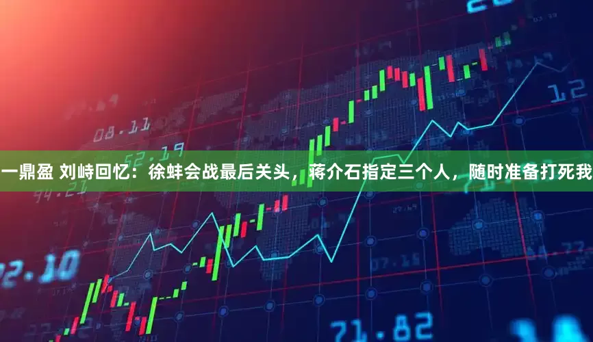 一鼎盈 刘峙回忆：徐蚌会战最后关头，蒋介石指定三个人，随时准备打死我