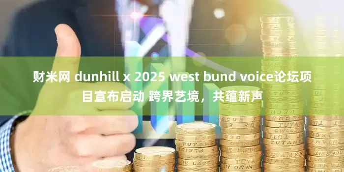 财米网 dunhill x 2025 west bund voice论坛项目宣布启动 跨界艺境，共蕴新声