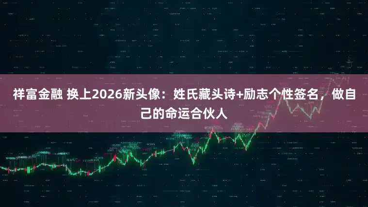 祥富金融 换上2026新头像：姓氏藏头诗+励志个性签名，做自己的命运合伙人