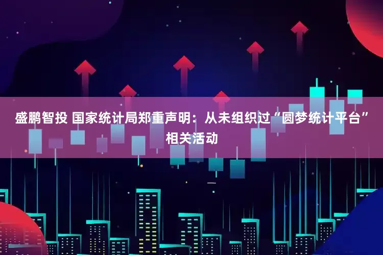 盛鹏智投 国家统计局郑重声明：从未组织过“圆梦统计平台”相关活动
