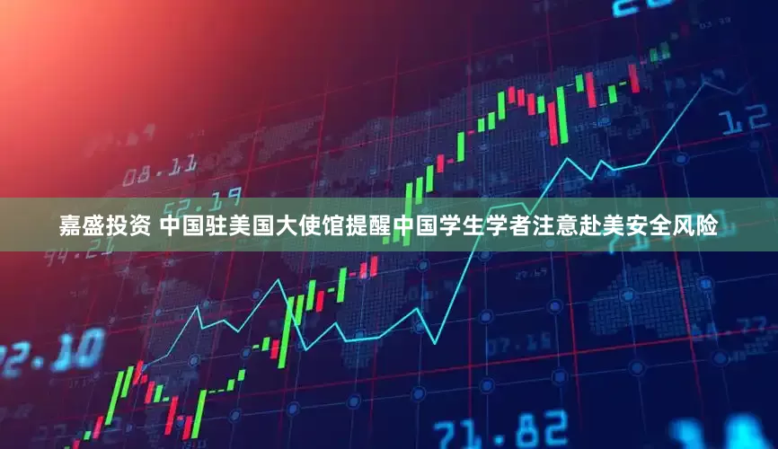 嘉盛投资 中国驻美国大使馆提醒中国学生学者注意赴美安全风险