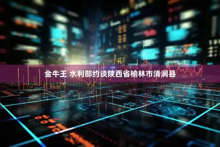金牛王 水利部约谈陕西省榆林市清涧县