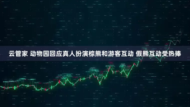 云管家 动物园回应真人扮演棕熊和游客互动 假熊互动受热捧